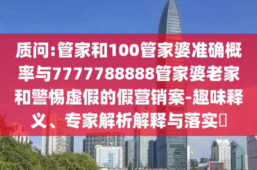 質(zhì)問(wèn):管家和100管家婆準(zhǔn)確概率與7777788888管家婆老家和警惕虛假的假營(yíng)銷案-趣味釋義、專家解析解釋與落實(shí)?