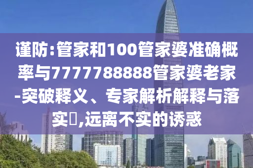謹(jǐn)防:管家和100管家婆準(zhǔn)確概率與7777788888管家婆老家-突破釋義、專家解析解釋與落實(shí)?,遠(yuǎn)離不實(shí)的誘惑