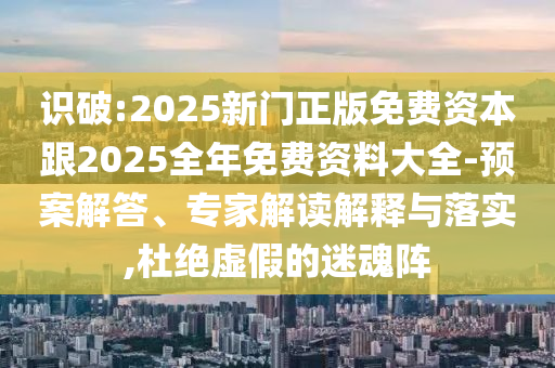 識(shí)破:2025新門正版免費(fèi)資本跟2025全年免費(fèi)資料大全-預(yù)案解答、專家解讀解釋與落實(shí),杜絕虛假的迷魂陣