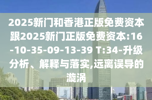 2025新門和香港正版免費資本跟2025新門正版免費資本:16-10-35-09-13-39 T:34-升級分析、解釋與落實,遠離誤導的漩渦