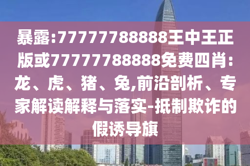 暴露:77777788888王中王正版或77777788888免費(fèi)四肖:龍、虎、豬、兔,前沿剖析、專家解讀解釋與落實(shí)-抵制欺詐的假誘導(dǎo)旗